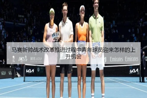 马赛新帅战术改革推进过程中青年球员迎来怎样的上升机会